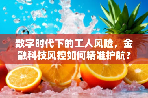 数字时代下的工人风险，金融科技风控如何精准护航？