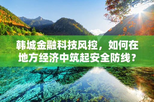 韩城金融科技风控，如何在地方经济中筑起安全防线？
