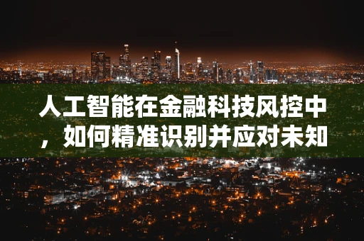 人工智能在金融科技风控中，如何精准识别并应对未知风险？
