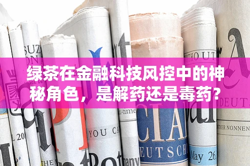绿茶在金融科技风控中的神秘角色，是解药还是毒药？
