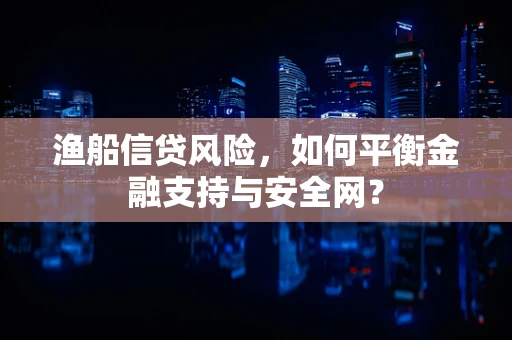 渔船信贷风险，如何平衡金融支持与安全网？