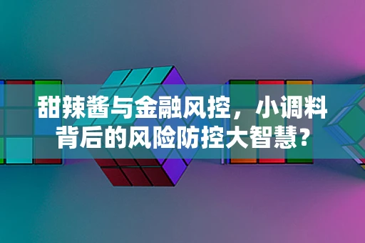 甜辣酱与金融风控，小调料背后的风险防控大智慧？