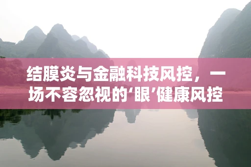 结膜炎与金融科技风控，一场不容忽视的‘眼’健康风控挑战？