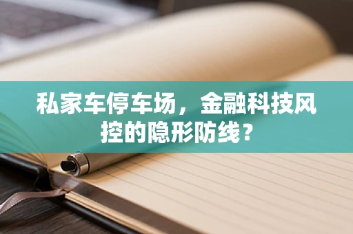 私家车停车场，金融科技风控的隐形防线？