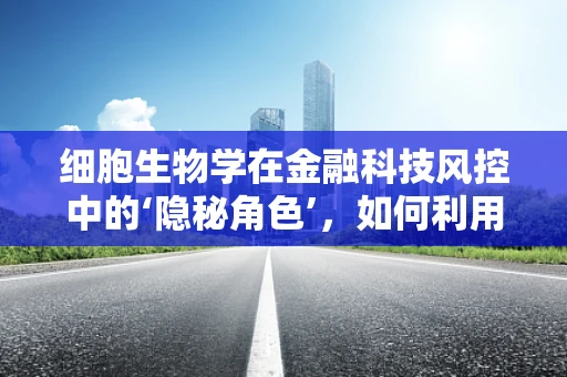 细胞生物学在金融科技风控中的‘隐秘角色’，如何利用细胞机制提升风险识别精度？
