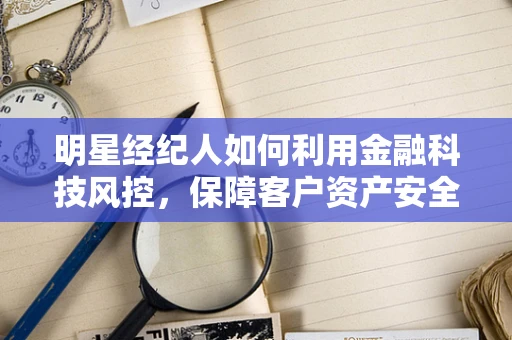 明星经纪人如何利用金融科技风控，保障客户资产安全？