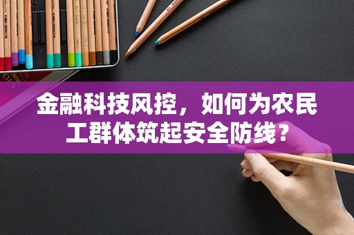金融科技风控，如何为农民工群体筑起安全防线？