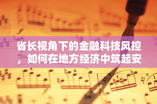 省长视角下的金融科技风控，如何在地方经济中筑起安全防线？