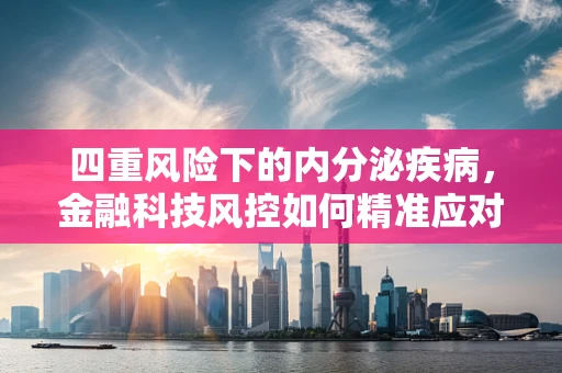 四重风险下的内分泌疾病，金融科技风控如何精准应对？