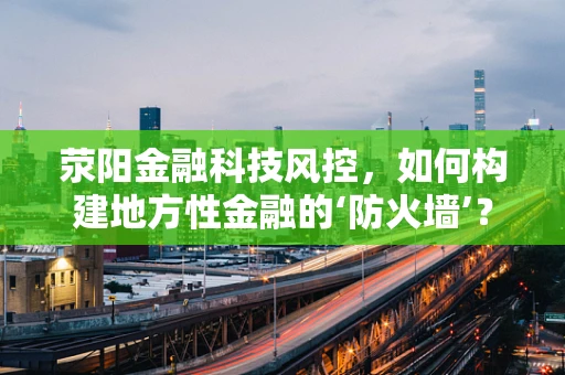 荥阳金融科技风控，如何构建地方性金融的‘防火墙’？