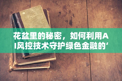 花盆里的秘密，如何利用AI风控技术守护绿色金融的‘根’？