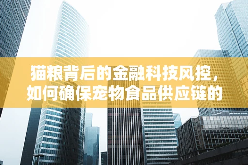猫粮背后的金融科技风控，如何确保宠物食品供应链的透明与安全？
