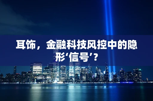 耳饰，金融科技风控中的隐形‘信号’？