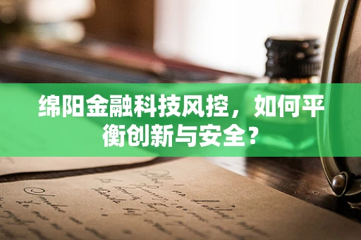 绵阳金融科技风控，如何平衡创新与安全？