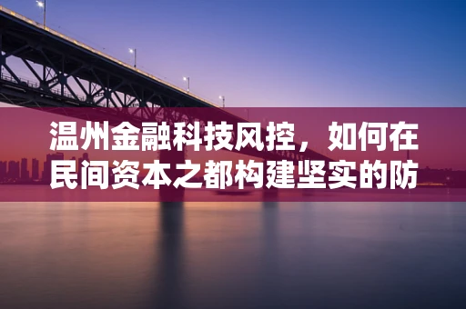 温州金融科技风控，如何在民间资本之都构建坚实的防线？