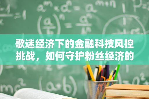歌迷经济下的金融科技风控挑战，如何守护粉丝经济的音乐之舟？