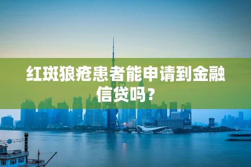 红斑狼疮患者能申请到金融信贷吗？