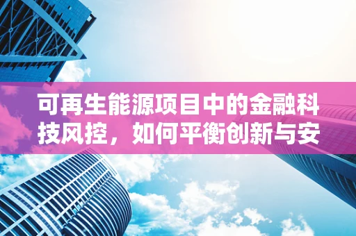 可再生能源项目中的金融科技风控，如何平衡创新与安全？