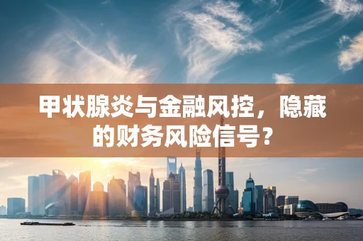 甲状腺炎与金融风控，隐藏的财务风险信号？