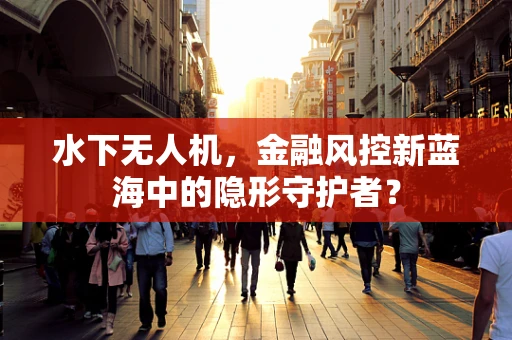 水下无人机，金融风控新蓝海中的隐形守护者？