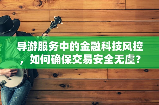 导游服务中的金融科技风控，如何确保交易安全无虞？