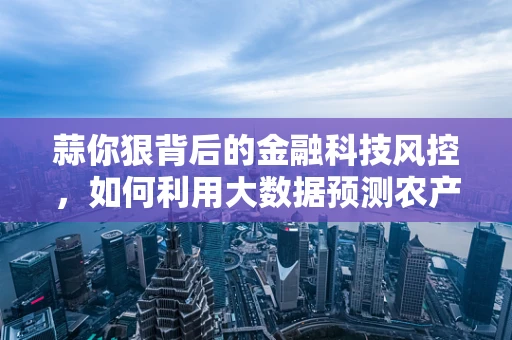 蒜你狠背后的金融科技风控，如何利用大数据预测农产品价格波动？