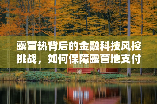 露营热背后的金融科技风控挑战，如何保障露营地支付安全与数据隐私？