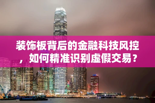 装饰板背后的金融科技风控，如何精准识别虚假交易？