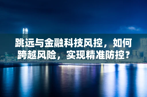 跳远与金融科技风控，如何跨越风险，实现精准防控？
