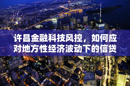 许昌金融科技风控，如何应对地方性经济波动下的信贷风险？