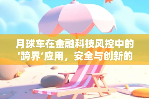 月球车在金融科技风控中的‘跨界’应用，安全与创新的双重挑战？