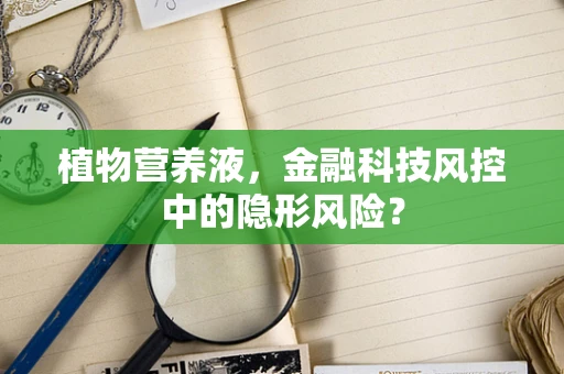 植物营养液，金融科技风控中的隐形风险？