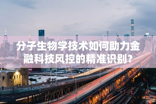 分子生物学技术如何助力金融科技风控的精准识别？