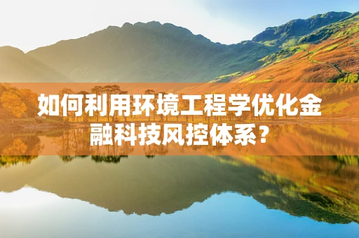 如何利用环境工程学优化金融科技风控体系？