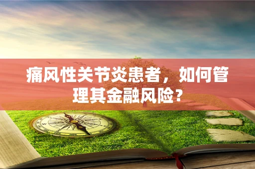 痛风性关节炎患者，如何管理其金融风险？