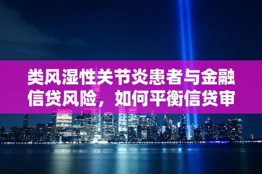 类风湿性关节炎患者与金融信贷风险，如何平衡信贷审批与健康关怀？