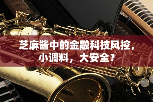 芝麻酱中的金融科技风控，小调料，大安全？