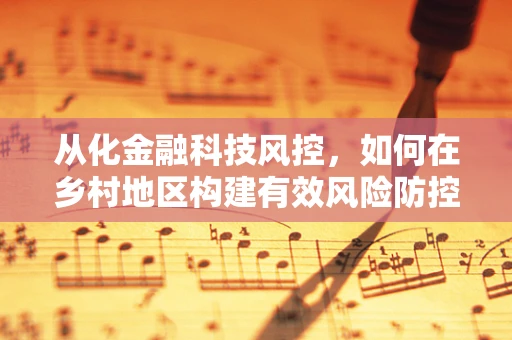 从化金融科技风控，如何在乡村地区构建有效风险防控体系？
