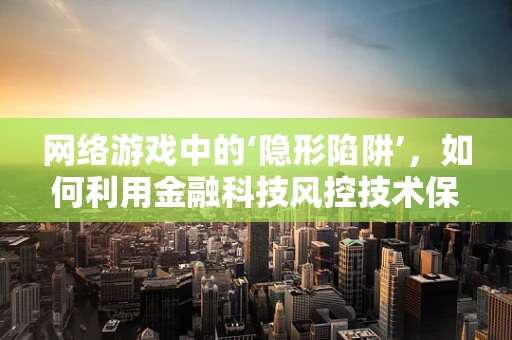 网络游戏中的‘隐形陷阱’，如何利用金融科技风控技术保障玩家资金安全？