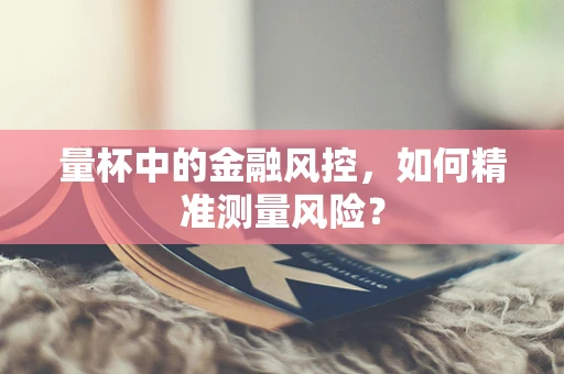 量杯中的金融风控，如何精准测量风险？