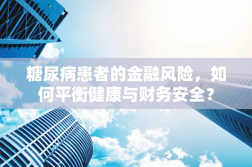 糖尿病患者的金融风险，如何平衡健康与财务安全？