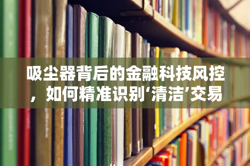 吸尘器背后的金融科技风控，如何精准识别‘清洁’交易？