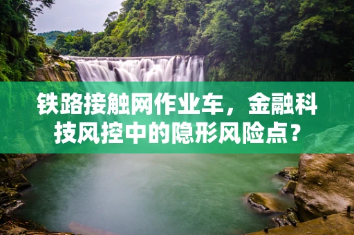 铁路接触网作业车，金融科技风控中的隐形风险点？