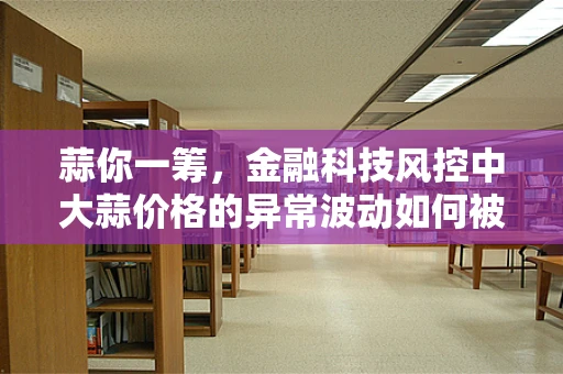 蒜你一筹，金融科技风控中大蒜价格的异常波动如何被识别？