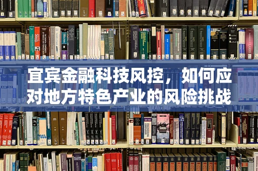 宜宾金融科技风控，如何应对地方特色产业的风险挑战？