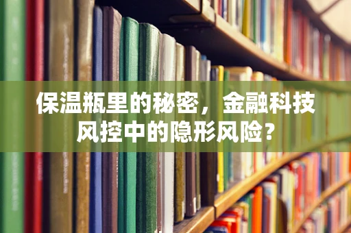 保温瓶里的秘密，金融科技风控中的隐形风险？