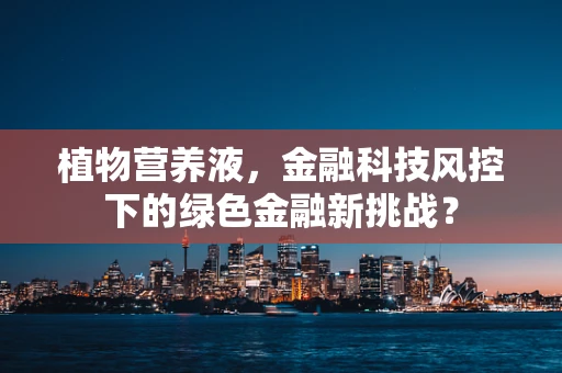 植物营养液，金融科技风控下的绿色金融新挑战？