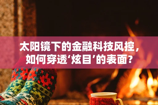 太阳镜下的金融科技风控，如何穿透‘炫目’的表面？