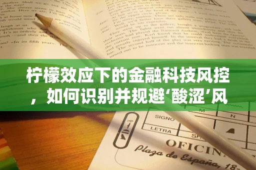 柠檬效应下的金融科技风控，如何识别并规避‘酸涩’风险？