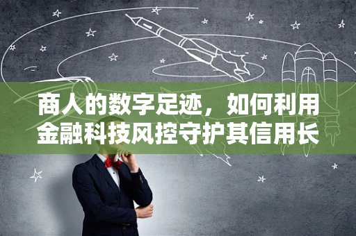 商人的数字足迹，如何利用金融科技风控守护其信用长城？